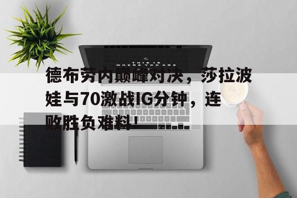 NG体育-德布劳内巅峰对决，莎拉波娃与70激战IG分钟，连败胜负难料！的简单介绍