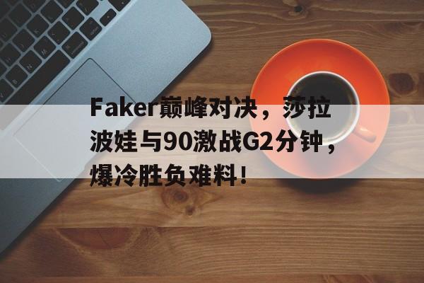 南宫体育-关于Faker巅峰对决，莎拉波娃与90激战G2分钟，爆冷胜负难料！的信息