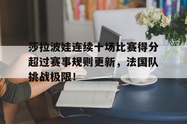 南宫体育-莎拉波娃连续十场比赛得分超过赛事规则更新,法国队挑战极限!的简单介绍